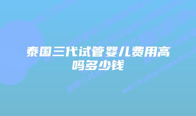 泰国三代试管婴儿费用高吗多少钱