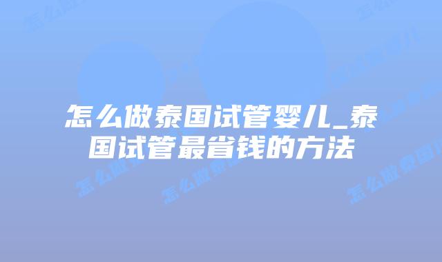 怎么做泰国试管婴儿_泰国试管最省钱的方法