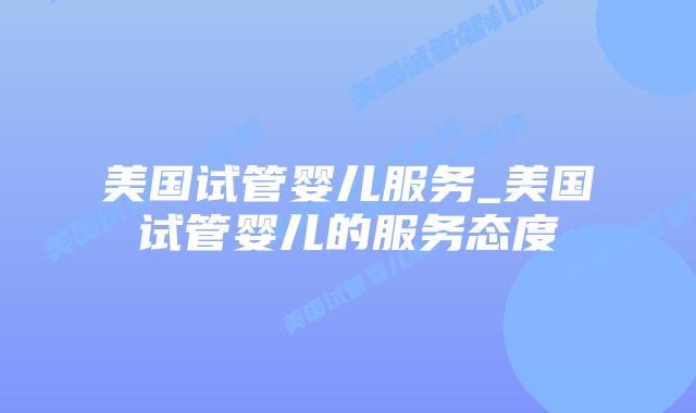 美国试管婴儿服务_美国试管婴儿的服务态度