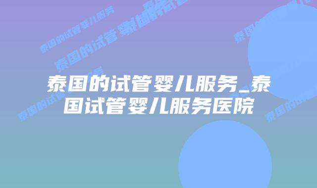 泰国的试管婴儿服务_泰国试管婴儿服务医院