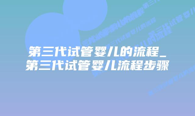 第三代试管婴儿的流程_第三代试管婴儿流程步骤