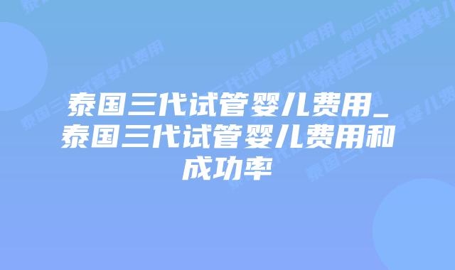 泰国三代试管婴儿费用_泰国三代试管婴儿费用和成功率