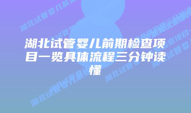 湖北试管婴儿前期检查项目一览具体流程三分钟读懂