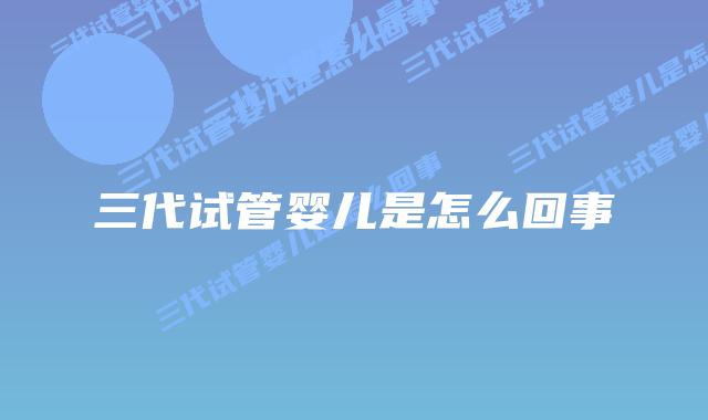 三代试管婴儿是怎么回事