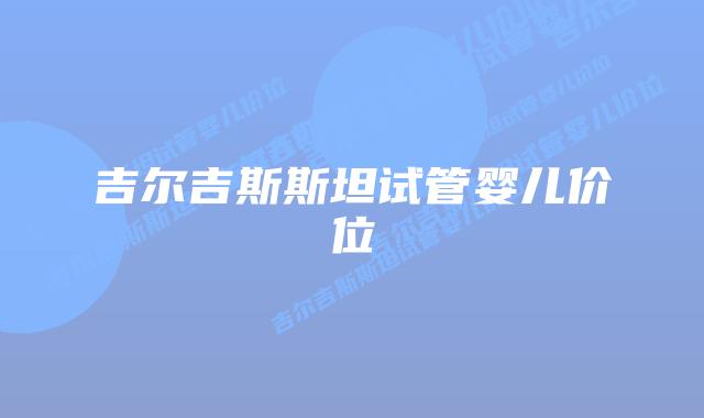 吉尔吉斯斯坦试管婴儿价位