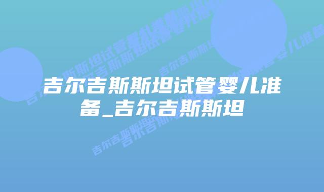 吉尔吉斯斯坦试管婴儿准备_吉尔吉斯斯坦
