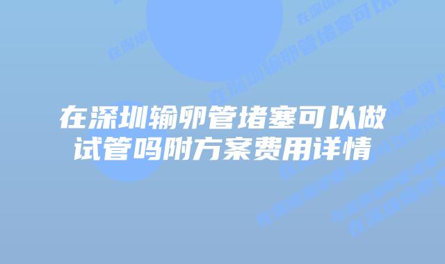 在深圳输卵管堵塞可以做试管吗附方案费用详情