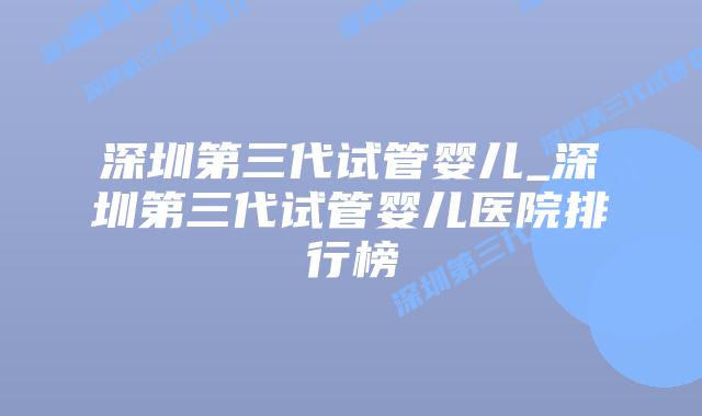 深圳第三代试管婴儿_深圳第三代试管婴儿医院排行榜
