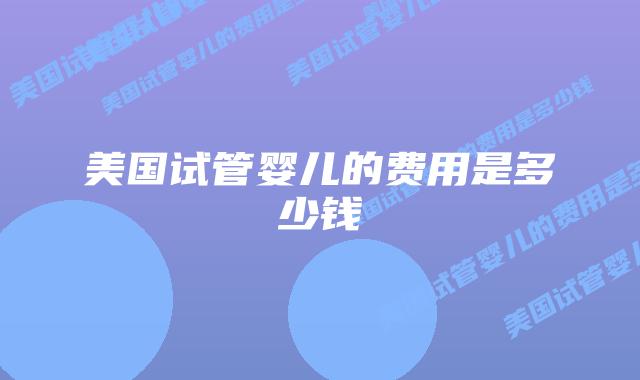 美国试管婴儿的费用是多少钱