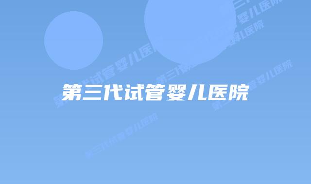 第三代试管婴儿医院
