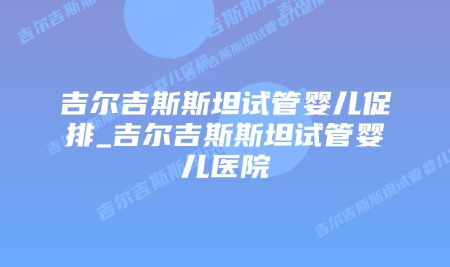 吉尔吉斯斯坦试管婴儿促排_吉尔吉斯斯坦试管婴儿医院