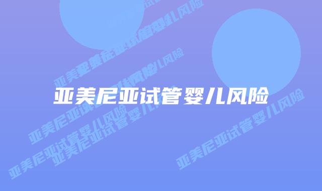 亚美尼亚试管婴儿风险