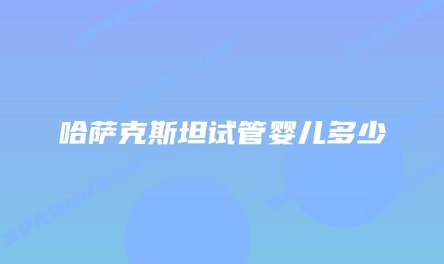 哈萨克斯坦试管婴儿多少