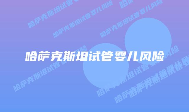 哈萨克斯坦试管婴儿风险