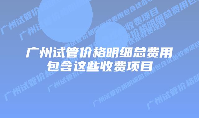 广州试管价格明细总费用包含这些收费项目