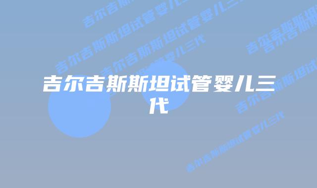 吉尔吉斯斯坦试管婴儿三代