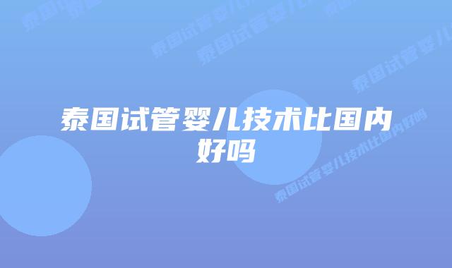 泰国试管婴儿技术比国内好吗