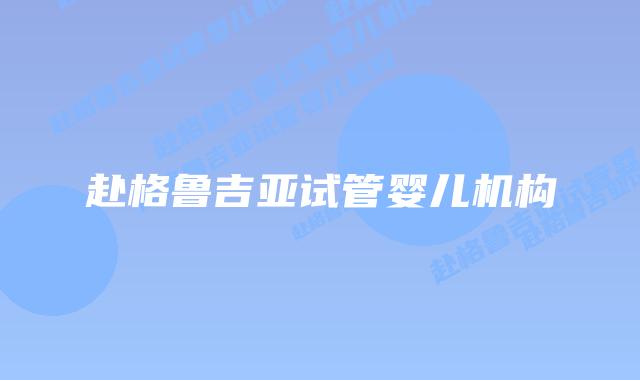赴格鲁吉亚试管婴儿机构