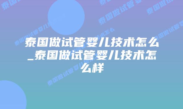 泰国做试管婴儿技术怎么_泰国做试管婴儿技术怎么样