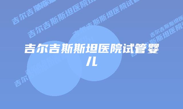 吉尔吉斯斯坦医院试管婴儿
