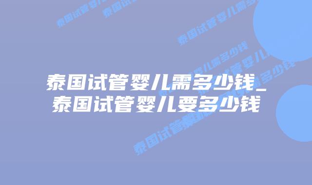 泰国试管婴儿需多少钱_泰国试管婴儿要多少钱