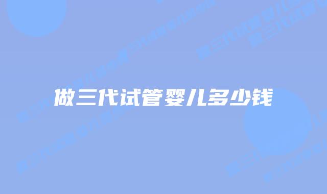 做三代试管婴儿多少钱