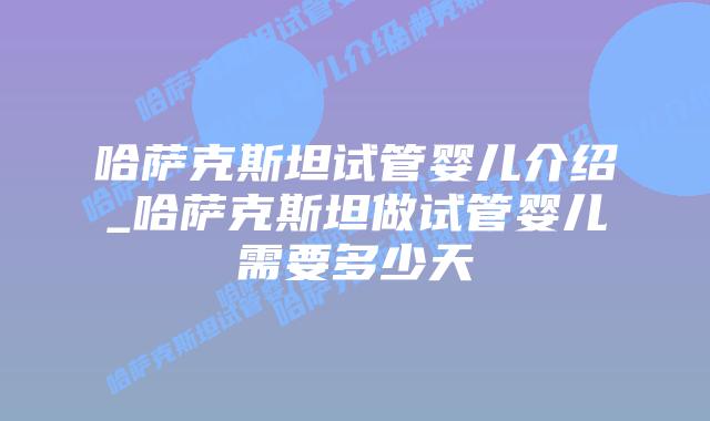 哈萨克斯坦试管婴儿介绍_哈萨克斯坦做试管婴儿需要多少天