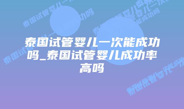 泰国试管婴儿一次能成功吗_泰国试管婴儿成功率高吗