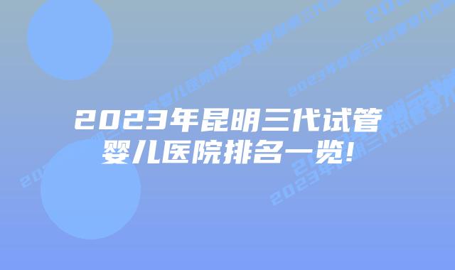 2023年昆明三代试管婴儿医院排名一览!