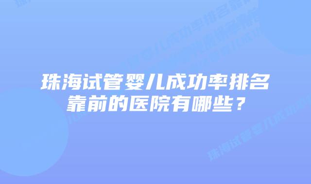 珠海试管婴儿成功率排名靠前的医院有哪些？