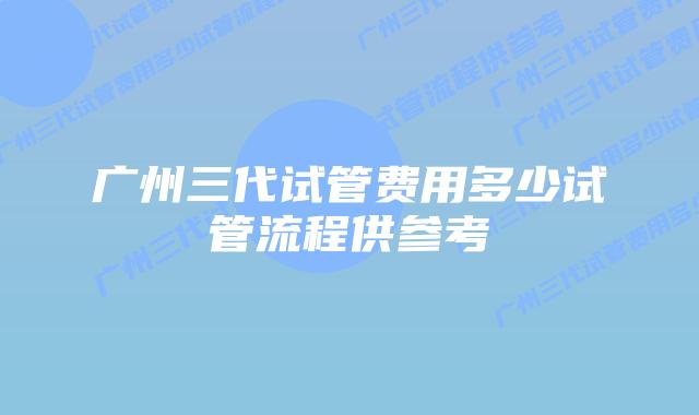 广州三代试管费用多少试管流程供参考