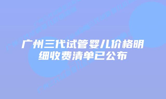 广州三代试管婴儿价格明细收费清单已公布
