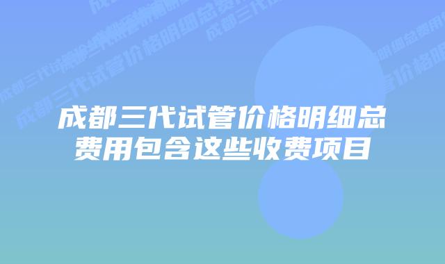 成都三代试管价格明细总费用包含这些收费项目