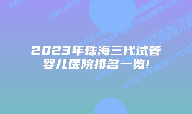2023年珠海三代试管婴儿医院排名一览!