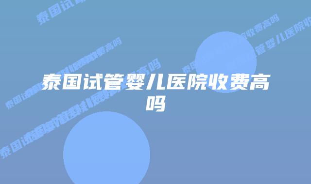 泰国试管婴儿医院收费高吗