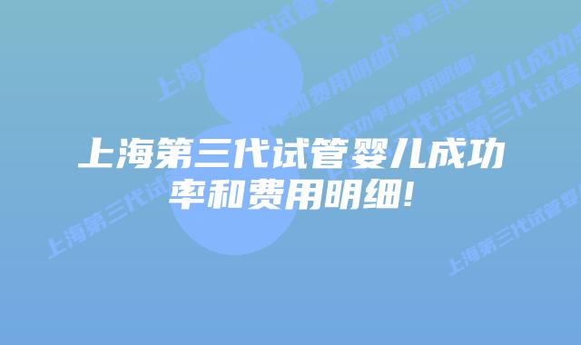 上海第三代试管婴儿成功率和费用明细!