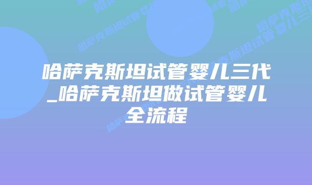 哈萨克斯坦试管婴儿三代_哈萨克斯坦做试管婴儿全流程