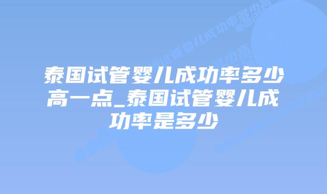 泰国试管婴儿成功率多少高一点_泰国试管婴儿成功率是多少