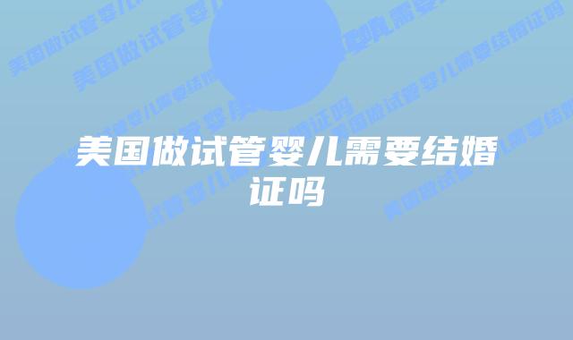 美国做试管婴儿需要结婚证吗