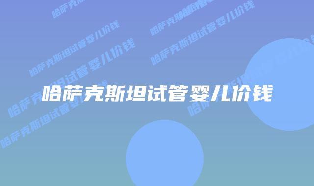 哈萨克斯坦试管婴儿价钱