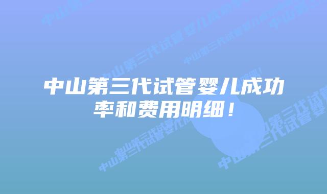 中山第三代试管婴儿成功率和费用明细！