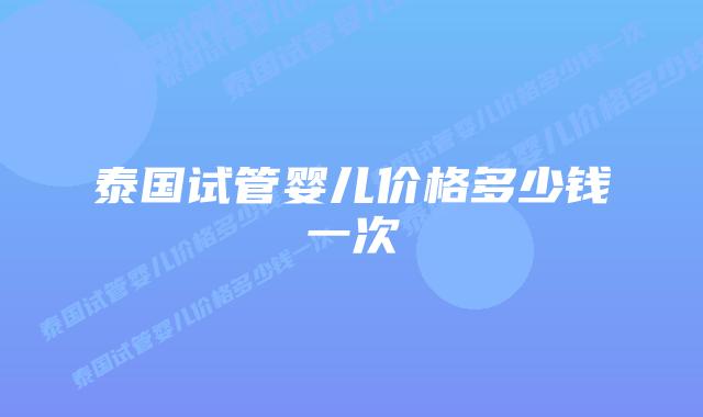 泰国试管婴儿价格多少钱一次
