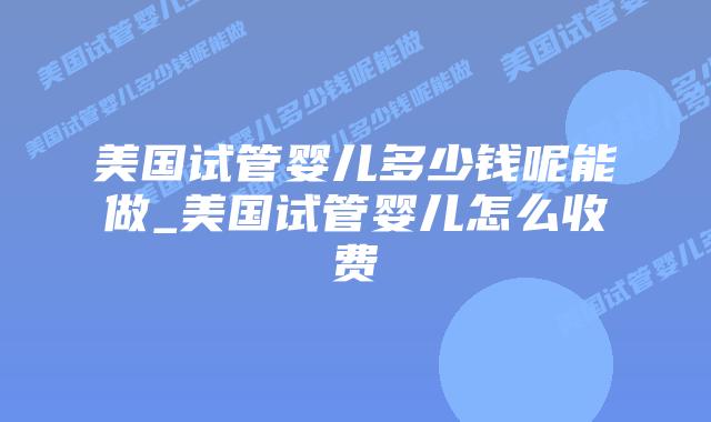美国试管婴儿多少钱呢能做_美国试管婴儿怎么收费