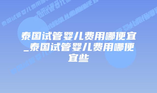 泰国试管婴儿费用哪便宜_泰国试管婴儿费用哪便宜些