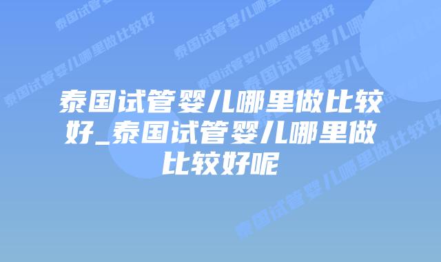 泰国试管婴儿哪里做比较好_泰国试管婴儿哪里做比较好呢