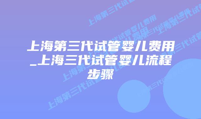上海第三代试管婴儿费用_上海三代试管婴儿流程步骤