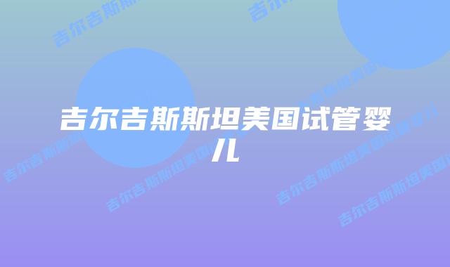 吉尔吉斯斯坦美国试管婴儿