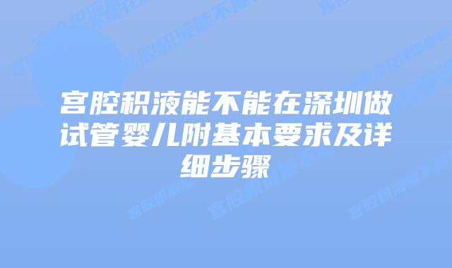 宫腔积液能不能在深圳做试管婴儿附基本要求及详细步骤