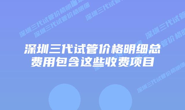 深圳三代试管价格明细总费用包含这些收费项目