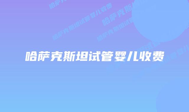 哈萨克斯坦试管婴儿收费